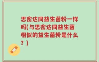 思密达同益生菌粉一样吗(与思密达同益生菌相似的益生菌粉是什么？)