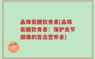 晶珠氨糖软骨素(晶珠氨糖软骨素：保护关节健康的首选营养素)