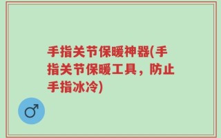 手指关节保暖神器(手指关节保暖工具，防止手指冰冷)