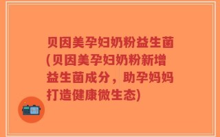 贝因美孕妇奶粉益生菌(贝因美孕妇奶粉新增益生菌成分，助孕妈妈打造健康微生态)