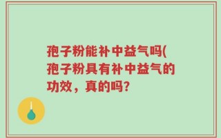 孢子粉能补中益气吗(孢子粉具有补中益气的功效，真的吗？