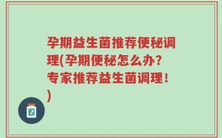 孕期益生菌推荐便秘调理(孕期便秘怎么办？专家推荐益生菌调理！)