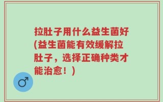 拉肚子用什么益生菌好(益生菌能有效缓解拉肚子，选择正确种类才能治愈！)