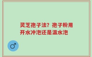 灵芝孢子法？孢子粉用开水冲泡还是温水泡