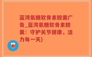 蓝湾氨糖软骨素胶囊广告_蓝湾氨糖软骨素胶囊：守护关节健康，活力每一天)