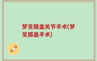 梦见膝盖关节手术(梦见膝盖手术)