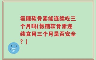 氨糖软骨素能连续吃三个月吗(氨糖软骨素连续食用三个月是否安全？)