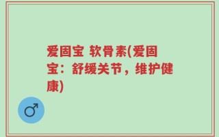 爱固宝 软骨素(爱固宝：舒缓关节，维护健康)