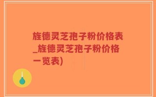 旌德灵芝孢子粉价格表_旌德灵芝孢子粉价格一览表)