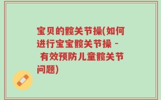 宝贝的髋关节操(如何进行宝宝髋关节操 - 有效预防儿童髋关节问题)