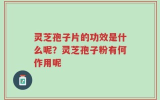 灵芝孢子片的功效是什么呢？灵芝孢子粉有何作用呢