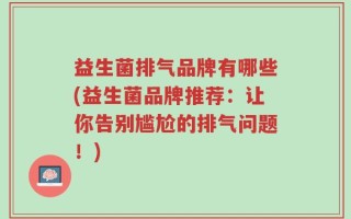 益生菌排气品牌有哪些(益生菌品牌推荐：让你告别尴尬的排气问题！)