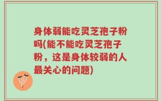 身体弱能吃灵芝孢子粉吗(能不能吃灵芝孢子粉，这是身体较弱的人最关心的问题)