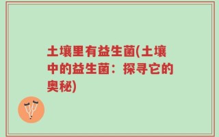 土壤里有益生菌(土壤中的益生菌：探寻它的奥秘)