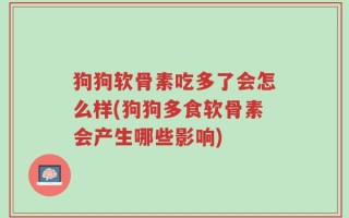 狗狗软骨素吃多了会怎么样(狗狗多食软骨素会产生哪些影响)