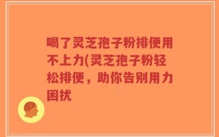 喝了灵芝孢子粉排便用不上力(灵芝孢子粉轻松排便，助你告别用力困扰