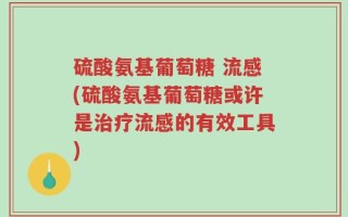 硫酸氨基葡萄糖 流感(硫酸氨基葡萄糖或许是治疗流感的有效工具)