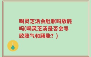 喝灵芝汤会肚胀吗放屁吗(喝灵芝汤是否会导致胀气和肠胀？)