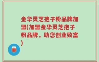 金华灵芝孢子粉品牌加盟(加盟金华灵芝孢子粉品牌，助您创业致富)