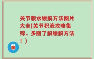 关节腹水缓解方法图片大全(关节积液攻略集锦，多图了解缓解方法！)