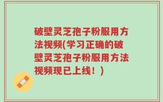 破壁灵芝孢子粉服用方法视频(学习正确的破壁灵芝孢子粉服用方法视频现已上线！)