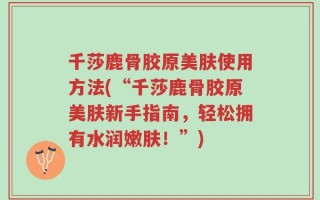 千莎鹿骨胶原美肤使用方法(“千莎鹿骨胶原美肤新手指南，轻松拥有水润嫩肤！”)