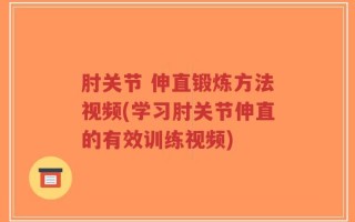 肘关节 伸直锻炼方法视频(学习肘关节伸直的有效训练视频)