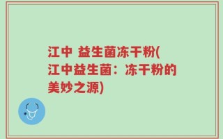 江中 益生菌冻干粉(江中益生菌：冻干粉的美妙之源)