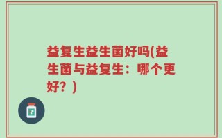 益复生益生菌好吗(益生菌与益复生：哪个更好？)