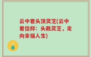 云中君头顶灵芝(云中君信仰：头戴灵芝，走向幸福人生)