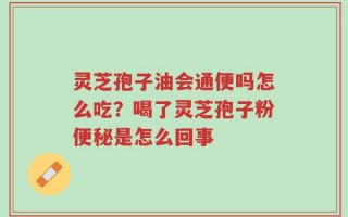 灵芝孢子油会通便吗怎么吃？喝了灵芝孢子粉便秘是怎么回事