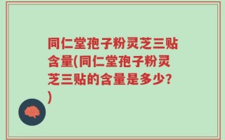 同仁堂孢子粉灵芝三贴含量(同仁堂孢子粉灵芝三贴的含量是多少？)