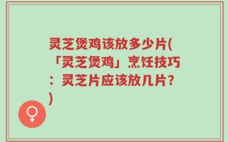 灵芝煲鸡该放多少片(「灵芝煲鸡」烹饪技巧：灵芝片应该放几片？)