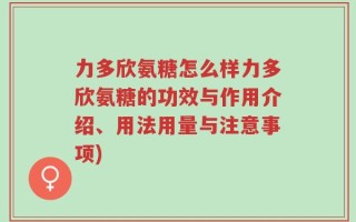 力多欣氨糖怎么样力多欣氨糖的功效与作用介绍、用法用量与注意事项)