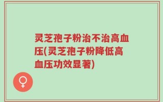 灵芝孢子粉治不治高血压(灵芝孢子粉降低高血压功效显著)