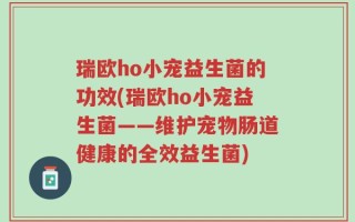 瑞欧ho小宠益生菌的功效(瑞欧ho小宠益生菌——维护宠物肠道健康的全效益生菌)