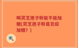 喝灵芝孢子粉能不能加糖(灵芝孢子粉是否应加糖？)