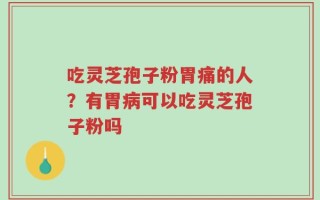 吃灵芝孢子粉胃痛的人？有胃病可以吃灵芝孢子粉吗