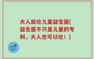 大人能吃儿童益生菌(益生菌不只是儿童的专利，大人也可以吃！)