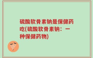 硫酸软骨素钠是保健药吃(硫酸软骨素钠：一种保健药物)