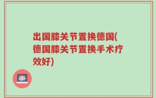 出国膝关节置换德国(德国膝关节置换手术疗效好)