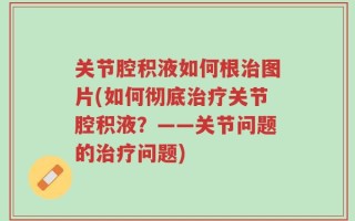 关节腔积液如何根治图片(如何彻底治疗关节腔积液？——关节问题的治疗问题)
