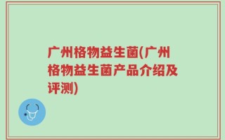 广州格物益生菌(广州格物益生菌产品介绍及评测)