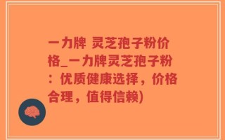 一力牌 灵芝孢子粉价格_一力牌灵芝孢子粉：优质健康选择，价格合理，值得信赖)