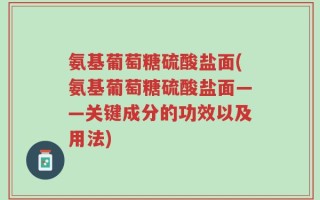 氨基葡萄糖硫酸盐面(氨基葡萄糖硫酸盐面——关键成分的功效以及用法)