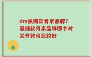 dm氨糖软骨素品牌？氨糖软骨素品牌哪个对关节软骨比较好