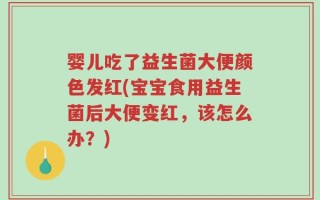 婴儿吃了益生菌大便颜色发红(宝宝食用益生菌后大便变红，该怎么办？)