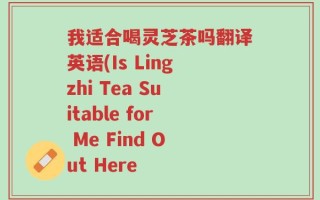 我适合喝灵芝茶吗翻译英语(Is Lingzhi Tea Suitable for Me Find Out Here