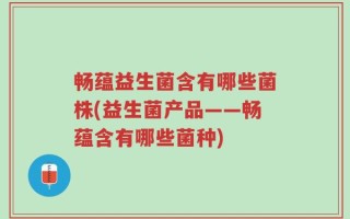 畅蕴益生菌含有哪些菌株(益生菌产品——畅蕴含有哪些菌种)