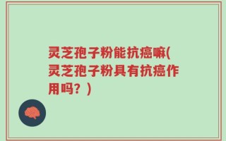 灵芝孢子粉能抗癌嘛(灵芝孢子粉具有抗癌作用吗？)